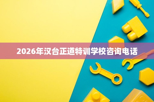 2026年汉台正道特训学校咨询电话 2026年汉台正道特训学校咨询电话
