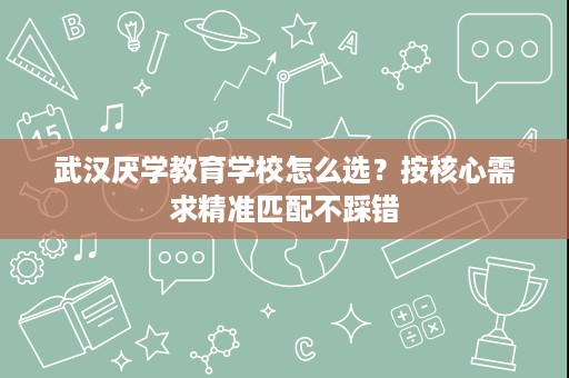 武汉厌学教育学校怎么选?按核心需求精准匹配不踩错 武汉厌学教育学校怎么选?按核心需求精准匹配不踩错