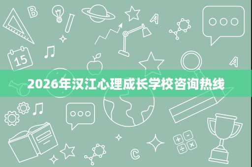 2026年汉江心理成长学校咨询热线 2026年汉江心理成长学校咨询热线