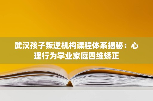 武汉孩子叛逆机构课程体系揭秘:心理行为学业家庭四维矫正 武汉孩子叛逆机构课程体系揭秘:心理行为学业家庭四维矫正