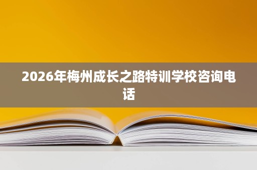 2026年梅州成长之路特训学校咨询电话 2026年梅州成长之路特训学校咨询电话