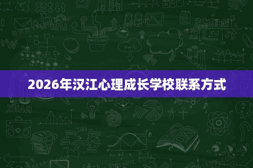 2026年汉江心理成长学校联系方式 2026年汉江心理成长学校联系方式