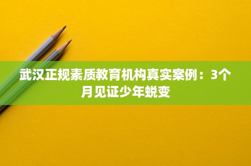 武汉正规素质教育机构真实案例:3个月见证少年蜕变 武汉正规素质教育机构真实案例:3个月见证少年蜕变