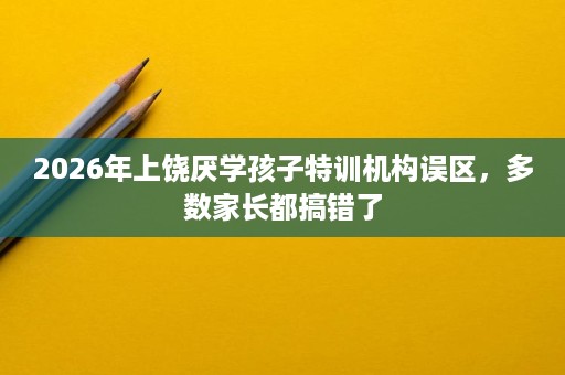 2026年上饶厌学孩子特训机构误区,多数家长都搞错了 2026年上饶厌学孩子特训机构误区,多数家长都搞错了