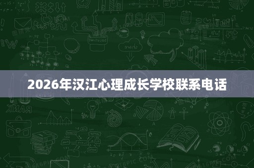 2026年汉江心理成长学校联系电话 2026年汉江心理成长学校联系电话