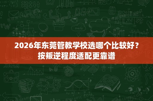 2026年东莞管教学校选哪个比较好?按叛逆程度适配更靠谱 2026年东莞管教学校选哪个比较好?按叛逆程度适配更靠谱