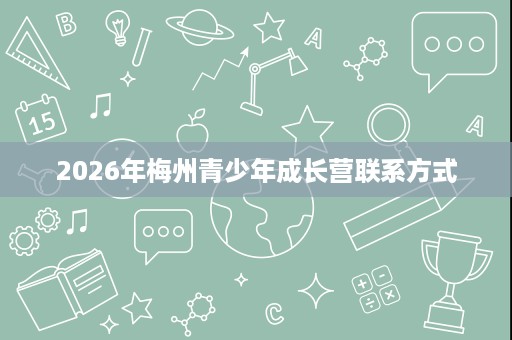 2026年梅州青少年成长营联系方式 2026年梅州青少年成长营联系方式