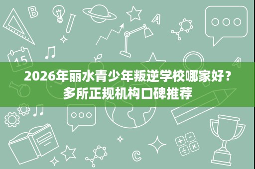 2026年丽水青少年叛逆学校哪家好?多所正规机构口碑推荐 2026年丽水青少年叛逆学校哪家好?多所正规机构口碑推荐