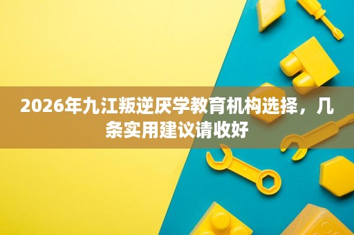 2026年九江叛逆厌学教育机构选择,几条实用建议请收好 2026年九江叛逆厌学教育机构选择,几条实用建议请收好