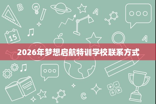 2026年梦想启航特训学校联系方式 2026年梦想启航特训学校联系方式