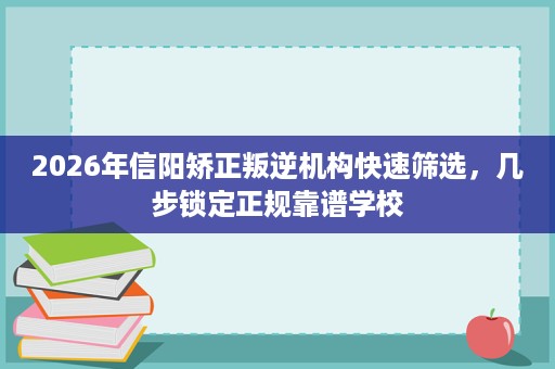2026年信阳矫正叛逆机构快速筛选,几步锁定正规靠谱学校 2026年信阳矫正叛逆机构快速筛选,几步锁定正规靠谱学校