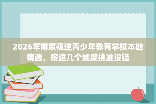 2026年南京叛逆青少年教育学校本地精选,按这几个维度挑准没错 2026年南京叛逆青少年教育学校本地精选,按这几个维度挑准没错