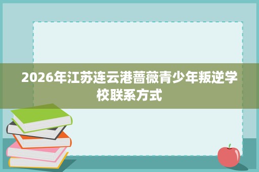 2026年江苏连云港蔷薇青少年叛逆学校联系方式 2026年江苏连云港蔷薇青少年叛逆学校联系方式