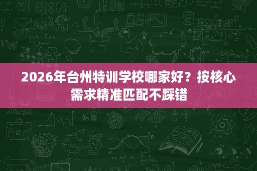 2026年台州特训学校哪家好?按核心需求精准匹配不踩错 2026年台州特训学校哪家好?按核心需求精准匹配不踩错