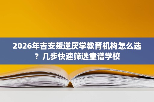 2026年吉安叛逆厌学教育机构怎么选?几步快速筛选靠谱学校 2026年吉安叛逆厌学教育机构怎么选?几步快速筛选靠谱学校