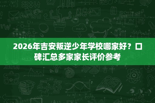 2026年吉安叛逆少年学校哪家好?口碑汇总多家家长评价参考 2026年吉安叛逆少年学校哪家好?口碑汇总多家家长评价参考
