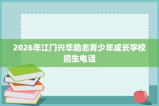 2026年江门兴华励志青少年成长学校招生电话 2026年江门兴华励志青少年成长学校招生电话