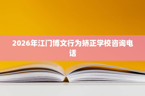2026年江门博文行为矫正学校咨询电话