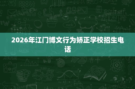 2026年江门博文行为矫正学校招生电话 2026年江门博文行为矫正学校招生电话