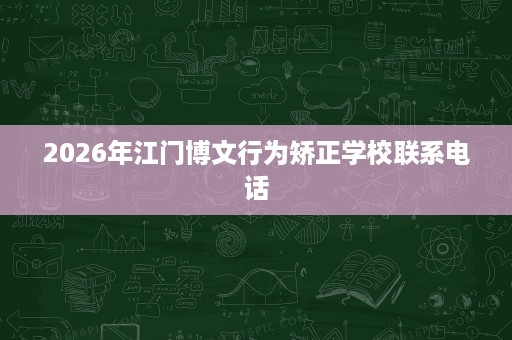 2026年江门博文行为矫正学校联系电话 2026年江门博文行为矫正学校联系电话