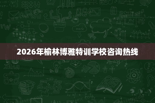 2026年榆林博雅特训学校咨询热线 2026年榆林博雅特训学校咨询热线