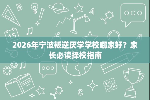 2026年宁波叛逆厌学学校哪家好？家长必读择校指南