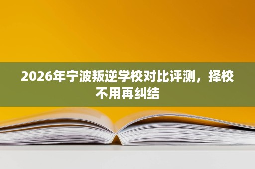 2026年宁波叛逆学校对比评测,择校不用再纠结 2026年宁波叛逆学校对比评测,择校不用再纠结