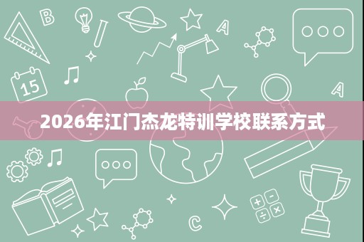 2026年江门杰龙特训学校联系方式 2026年江门杰龙特训学校联系方式