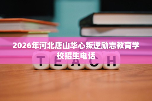 2026年河北唐山华心叛逆励志教育学校招生电话 2026年河北唐山华心叛逆励志教育学校招生电话