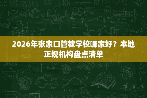 2026年张家口管教学校哪家好?本地正规机构盘点清单 2026年张家口管教学校哪家好?本地正规机构盘点清单