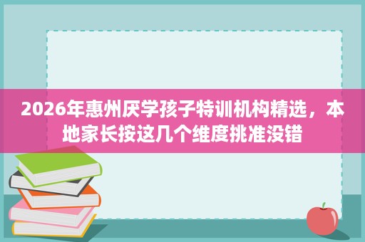 2026年惠州厌学孩子特训机构精选,本地家长按这几个维度挑准没错 2026年惠州厌学孩子特训机构精选,本地家长按这几个维度挑准没错