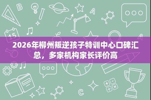 2026年柳州叛逆孩子特训中心口碑汇总，多家机构家长评价高