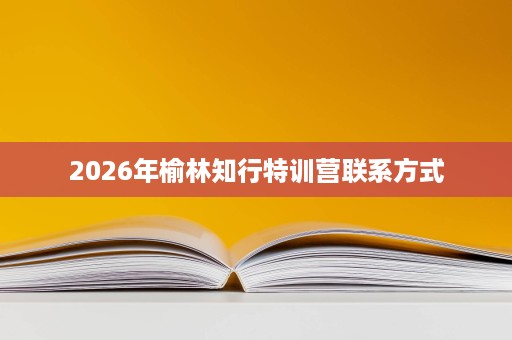 2026年榆林知行特训营联系方式 2026年榆林知行特训营联系方式