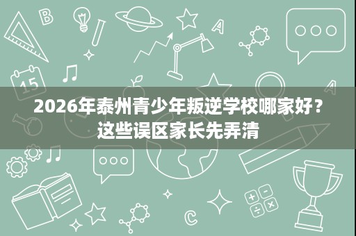 2026年泰州青少年叛逆学校哪家好？这些误区家长先弄清