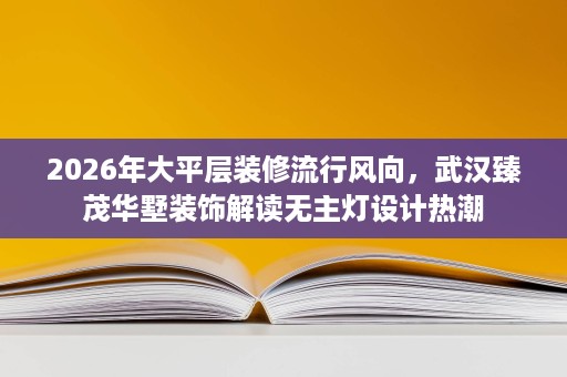 2026年大平层装修流行风向,武汉臻茂华墅装饰解读无主灯设计热潮 2026年大平层装修流行风向,武汉臻茂华墅装饰解读无主灯设计热潮