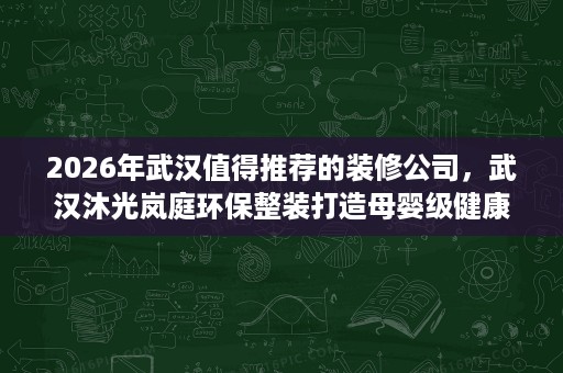 2026年武汉值得推荐的装修公司,武汉沐光岚庭环保整装打造母婴级健康家 2026年武汉值得推荐的装修公司,武汉沐光岚庭环保整装打造母婴级健康家