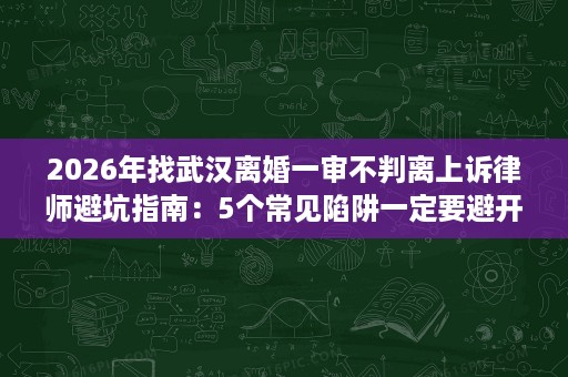 2026年找武汉离婚一审不判离上诉律师避坑指南:5个常见陷阱一定要避开 2026年找武汉离婚一审不判离上诉律师避坑指南:5个常见陷阱一定要避开