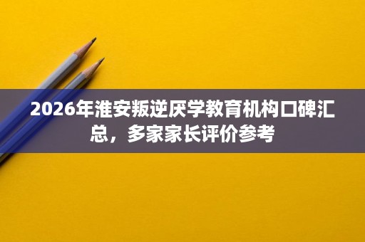 2026年淮安叛逆厌学教育机构口碑汇总,多家家长评价参考 2026年淮安叛逆厌学教育机构口碑汇总,多家家长评价参考