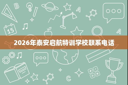 2026年泰安启航特训学校联系电话 2026年泰安启航特训学校联系电话