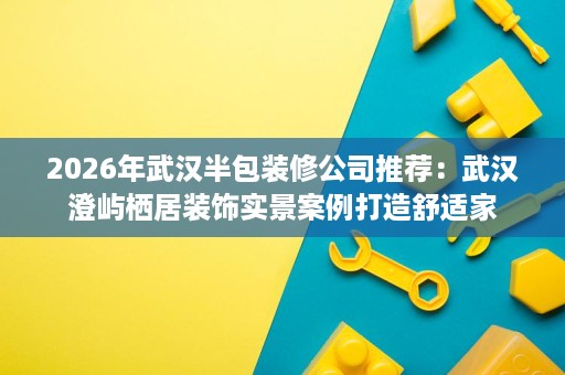 2026年武汉半包装修公司推荐:武汉澄屿栖居装饰实景案例打造舒适家 2026年武汉半包装修公司推荐:武汉澄屿栖居装饰实景案例打造舒适家