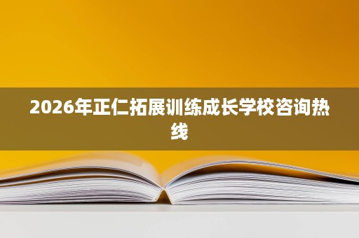 2026年正仁拓展训练成长学校咨询热线 2026年正仁拓展训练成长学校咨询热线