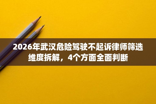 2026年武汉危险驾驶不起诉律师筛选维度拆解，4个方面全面判断
