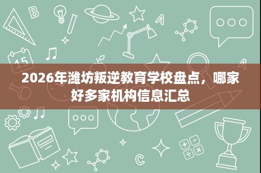 2026年潍坊叛逆教育学校盘点,哪家好多家机构信息汇总 2026年潍坊叛逆教育学校盘点,哪家好多家机构信息汇总