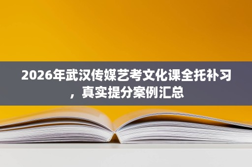 2026年武汉传媒艺考文化课全托补习,真实提分案例汇总 2026年武汉传媒艺考文化课全托补习,真实提分案例汇总