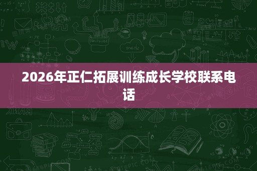 2026年正仁拓展训练成长学校联系电话 2026年正仁拓展训练成长学校联系电话