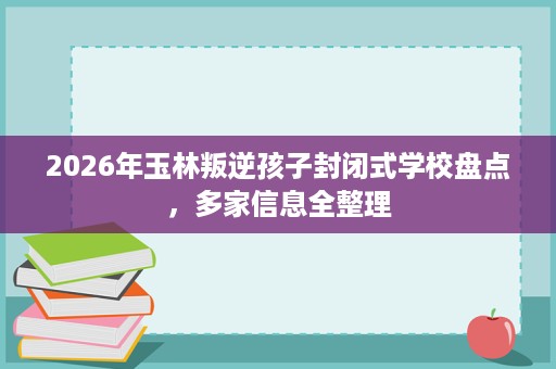 2026年玉林叛逆孩子封闭式学校盘点,多家信息全整理 2026年玉林叛逆孩子封闭式学校盘点,多家信息全整理