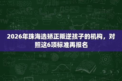 2026年珠海选矫正叛逆孩子的机构,对照这6项标准再报名 2026年珠海选矫正叛逆孩子的机构,对照这6项标准再报名
