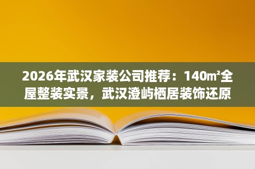 2026年武汉家装公司推荐:140㎡全屋整装实景,武汉澄屿栖居装饰还原治愈小家 2026年武汉家装公司推荐:140㎡全屋整装实景,武汉澄屿栖居装饰还原治愈小家