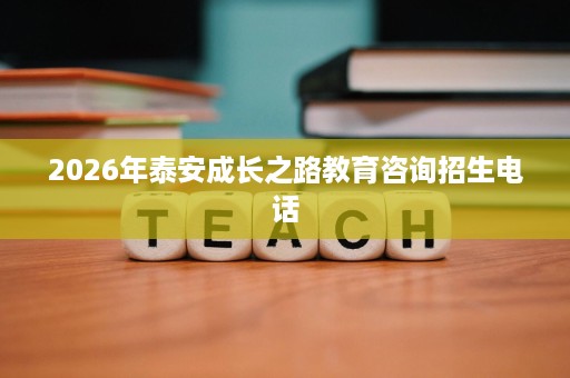 2026年泰安成长之路教育咨询招生电话 2026年泰安成长之路教育咨询招生电话