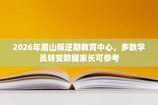 2026年眉山叛逆期教育中心,多数学员转变数据家长可参考 2026年眉山叛逆期教育中心,多数学员转变数据家长可参考